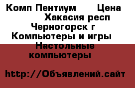 Комп Пентиум 4  › Цена ­ 2 200 - Хакасия респ., Черногорск г. Компьютеры и игры » Настольные компьютеры   